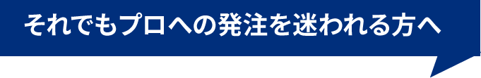 それでもプロへの発注を迷われる方へ